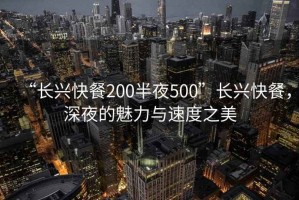 “长兴快餐200半夜500”长兴快餐，深夜的魅力与速度之美