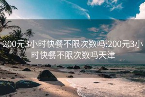 200元3小时快餐不限次数吗:200元3小时快餐不限次数吗天津