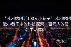 “苏州站附近100元小巷子”苏州站附近小巷子中的科技探索，百元内的智能生活体验