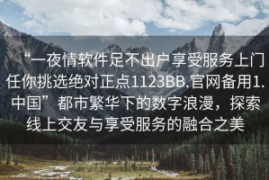 “一夜情软件足不出户享受服务上门任你挑选绝对正点1123BB.官网备用1.中国”都市繁华下的数字浪漫，探索线上交友与享受服务的融合之美