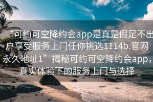 “可约可空降约会app是真是假足不出户享受服务上门任你挑选1114b.官网永久地址1”揭秘可约可空降约会app，真实体验下的服务上门与选择