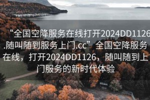 “全国空降服务在线打开2024DD1126.随叫随到服务上门.cc”全国空降服务在线，打开2024DD1126，随叫随到上门服务的新时代体验