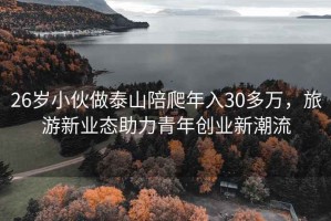 26岁小伙做泰山陪爬年入30多万，旅游新业态助力青年创业新潮流