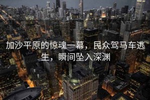 加沙平原的惊魂一幕，民众驾马车逃生，瞬间坠入深渊