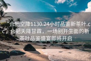 “合肥空降1130.24小时品鉴新茶叶.cc”合肥天降甘霖，一场别开生面的新茶叶品鉴盛宴即将开启