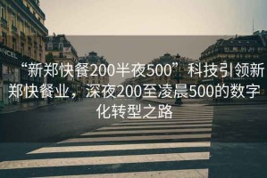 “新郑快餐200半夜500”科技引领新郑快餐业，深夜200至凌晨500的数字化转型之路