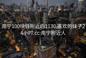 南宁100块钱附近约1130.喜欢的妹子24小时.cc:南宁附近人