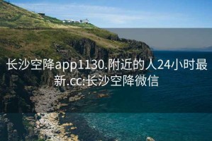 长沙空降app1130.附近的人24小时最新.cc:长沙空降微信