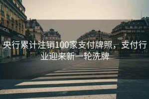 央行累计注销100家支付牌照，支付行业迎来新一轮洗牌