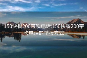 150快餐200带吹电话:150快餐200带吹电话的举报方式