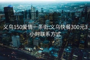 义乌150爱情一条街:义乌快餐300元3小时联系方式