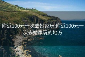 附近100元一次去她家玩:附近100元一次去她家玩的地方