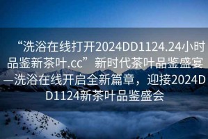 “洗浴在线打开2024DD1124.24小时品鉴新茶叶.cc”新时代茶叶品鉴盛宴—洗浴在线开启全新篇章，迎接2024DD1124新茶叶品鉴盛会