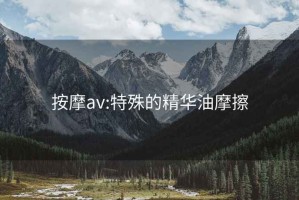 按摩av:特殊的精华油摩擦