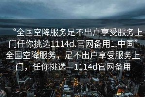 “全国空降服务足不出户享受服务上门任你挑选1114d.官网备用1.中国”全国空降服务，足不出户享受服务上门，任你挑选—1114d官网备用