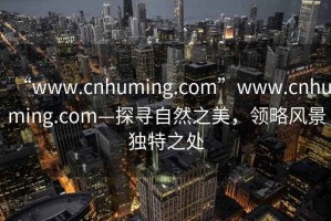 “www.cnhuming.com”www.cnhuming.com—探寻自然之美，领略风景独特之处