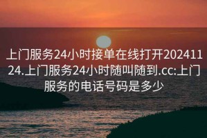 上门服务24小时接单在线打开20241124.上门服务24小时随叫随到.cc:上门服务的电话号码是多少