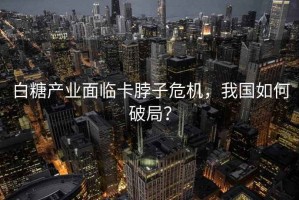 白糖产业面临卡脖子危机，我国如何破局？