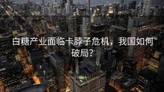 白糖产业面临卡脖子危机，我国如何破局？