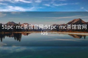 51pc·mc茶馆官网:51pc·mc茶馆官网ios