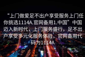 “上门做爱足不出户享受服务上门任你挑选1114A.官网备用1.中国”中国迈入新时代，上门服务盛行，足不出户享受多元化服务体验，官网备用代码为1114A