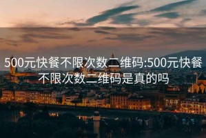 500元快餐不限次数二维码:500元快餐不限次数二维码是真的吗