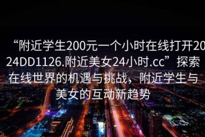 “附近学生200元一个小时在线打开2024DD1126.附近美女24小时.cc”探索在线世界的机遇与挑战，附近学生与美女的互动新趋势