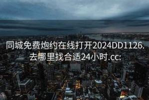 同城免费炮约在线打开2024DD1126.去哪里找合适24小时.cc: