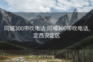 同城300带吹电话:同城300带吹电话,定西安定区