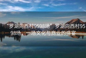 “罗湖向西村9598场”罗湖向西村9598场，一场文化与商业的盛宴