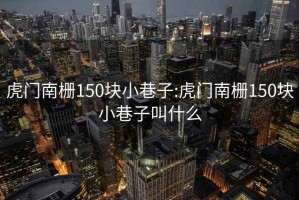 虎门南栅150块小巷子:虎门南栅150块小巷子叫什么