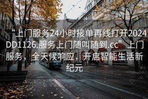 “上门服务24小时接单再线打开2024DD1126.服务上门随叫随到.cc”上门服务，全天候响应，开启智能生活新纪元