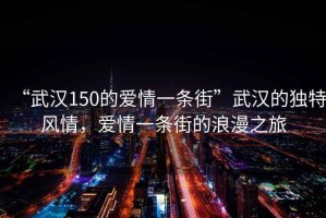 “武汉150的爱情一条街”武汉的独特风情，爱情一条街的浪漫之旅