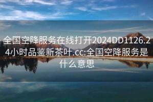 全国空降服务在线打开2024DD1126.24小时品鉴新茶叶.cc:全国空降服务是什么意思