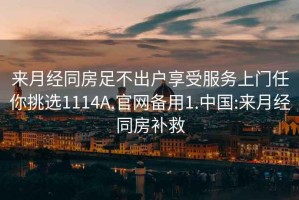 来月经同房足不出户享受服务上门任你挑选1114A.官网备用1.中国:来月经同房补救