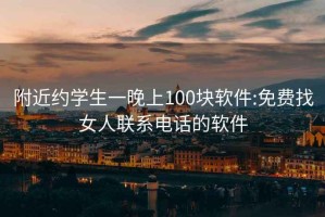 附近约学生一晚上100块软件:免费找女人联系电话的软件