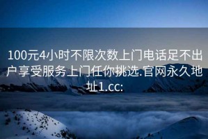 100元4小时不限次数上门电话足不出户享受服务上门任你挑选.官网永久地址1.cc: