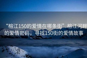 “榕江150的爱情在哪条街”榕江河畔的爱情密码，寻找150街的爱情故事