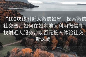 “100块钱附近人微信如皋”探索微信社交圈，如何在如皋地区利用微信寻找附近人服务，以百元投入体验社交新风尚