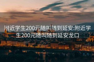 附近学生200元随叫随到延安:附近学生200元随叫随到延安龙口