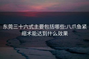 东莞三十六式主要包括哪些:八爪鱼紧缩术能达到什么效果