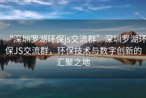 “深圳罗湖环保js交流群”深圳罗湖环保JS交流群，环保技术与数字创新的汇聚之地