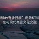 “商务ktv有多开放”商务KTV的开放性与现代商业文化交融