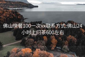 佛山快餐100一次vx联系方式:佛山24小时上门茶600左右