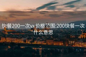 快餐200一次vx价格范围:200快餐一次什么意思