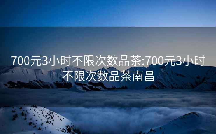 700元3小时不限次数品茶:700元3小时不限次数品茶南昌