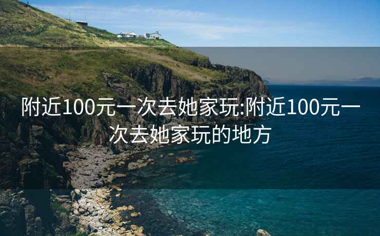 附近100元一次去她家玩:附近100元一次去她家玩的地方