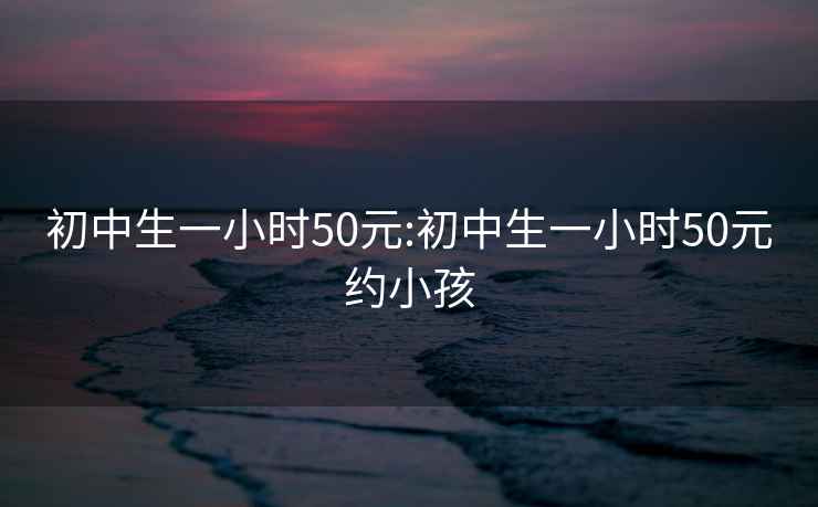 初中生一小时50元:初中生一小时50元约小孩