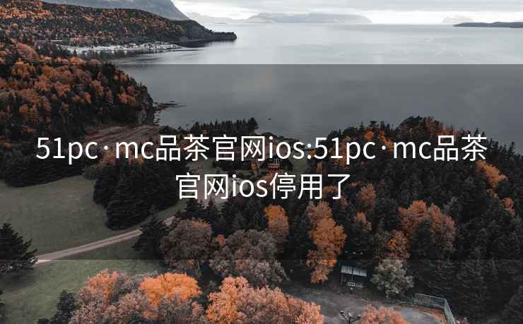 51pc·mc品茶官网ios:51pc·mc品茶官网ios停用了