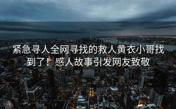 紧急寻人全网寻找的救人黄衣小哥找到了！感人故事引发网友致敬